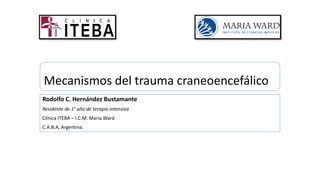 Mecanismos del trauma craneoencefálico
Rodolfo C. Hernández Bustamante
Residente de 1° año de terapia intensiva
Clínica ITEBA – I.C.M. María Ward
C.A.B.A, Argentina.
 