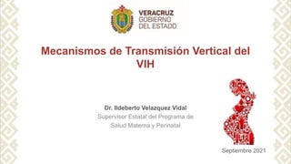 Mecanismos de Transmisión Vertical del
VIH
Dr. Ildeberto Velazquez Vidal
Supervisor Estatal del Programa de
Salud Materna y Perinatal
Septiembre 2021
 