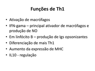 Funções de Th1
• Ativação de macrófagos
• IFN-gama – principal ativador de macrófagos e
produção de NO
• Em linfócito B – produção de Igs opsonizantes
• Diferenciação de mais Th1
• Aumento da expressão de MHC
• IL10 - regulação

 