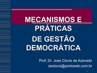 MECANISMOS E
  PRÁTICAS
 DE GESTÃO
DEMOCRÁTICA
  Prof. Dr. Jose Clovis de Azevedo
        zeclovis@portoweb.com.br
                              1
 