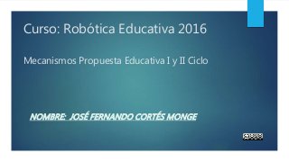 Curso: Robótica Educativa 2016
Mecanismos Propuesta Educativa I y II Ciclo
NOMBRE: JOSÉ FERNANDO CORTÉS MONGE
 