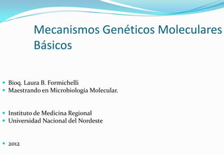 Mecanismos Genéticos Moleculares
          Básicos

 Bioq. Laura B. Formichelli
 Maestrando en Microbiología Molecular.


 Instituto de Medicina Regional
 Universidad Nacional del Nordeste


 2012
 