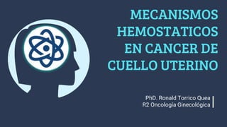 MECANISMOS
HEMOSTATICOS
EN CANCER DE
CUELLO UTERINO
PhD. Ronald Torrico Quea
R2 Oncología Ginecológica
 