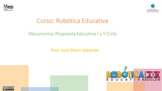 Curso: Robótica Educativa
Mecanismos Propuesta Educativa I y II Ciclo
Prof. José Masis Valverde
 