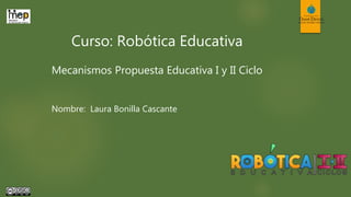 Curso: Robótica Educativa
Mecanismos Propuesta Educativa I y II Ciclo
Nombre: Laura Bonilla Cascante
 