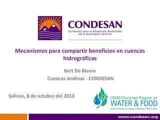 Mecanismos para compartir beneficios en cuencas
hidrográficas
Bert De Bievre
Cuencas Andinas - CONDESAN
Salinas, 8 de octubre del 2013

 