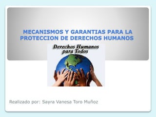 MECANISMOS Y GARANTIAS PARA LA
PROTECCION DE DERECHOS HUMANOS
Realizado por: Sayra Vanesa Toro Muñoz
 