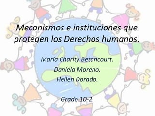 Mecanismos e instituciones que
protegen los Derechos humanos.
María Charity Betancourt.
Daniela Moreno.
Hellen Dorado.
Grado 10-2.
 