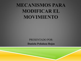 MECANISMOS PARA
MODIFICAR EL
MOVIMIENTO
PRESENTADO POR:
Daniela Peñaloza Rojas
 