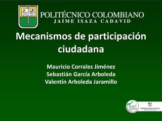 Mecanismos de participación
ciudadana
Mauricio Corrales Jiménez
Sebastián García Arboleda
Valentín Arboleda Jaramillo
 