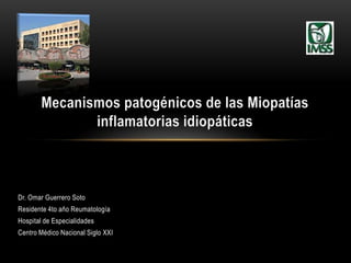 Dr. Omar Guerrero Soto
Residente 4to año Reumatología
Hospital de Especialidades
Centro Médico Nacional Siglo XXI
Mecanismos patogénicos de las Miopatías
inflamatorias idiopáticas
 