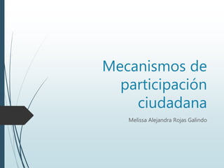 Mecanismos de
participación
ciudadana
Melissa Alejandra Rojas Galindo
 