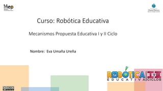 Curso: Robótica Educativa
Mecanismos Propuesta Educativa I y II Ciclo
Nombre: Eva Umaña Ureña
 