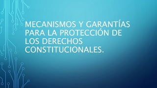 MECANISMOS Y GARANTÍAS
PARA LA PROTECCIÓN DE
LOS DERECHOS
CONSTITUCIONALES.
 
