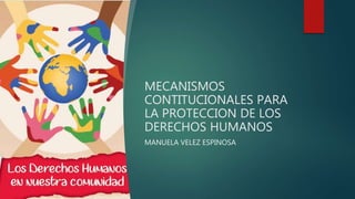MECANISMOS
CONTITUCIONALES PARA
LA PROTECCION DE LOS
DERECHOS HUMANOS
MANUELA VELEZ ESPINOSA
 