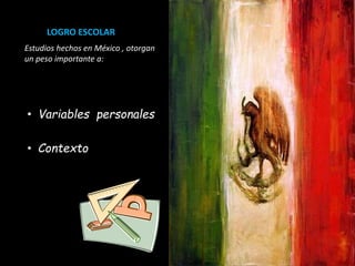LOGRO ESCOLAR
Estudios hechos en México , otorgan
un peso importante a:
• Variables personales
• Contexto
 