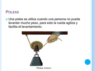 POLEAS
 Una polea se utiliza cuando una persona no puede
levantar mucho peso, para esto la rueda agiliza y
facilita el levantamiento.
 