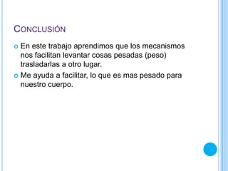 CONCLUSIÓN
 En este trabajo aprendimos que los mecanismos
nos facilitan levantar cosas pesadas (peso)
trasladarlas a otro lugar.
 Me ayuda a facilitar, lo que es mas pesado para
nuestro cuerpo.
 