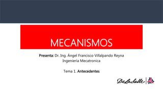MECANISMOS
Presenta: Dr. Ing. Ángel Francisco Villalpando Reyna
Ingeniería Mecatronica
Tema 1. Antecedentes
 