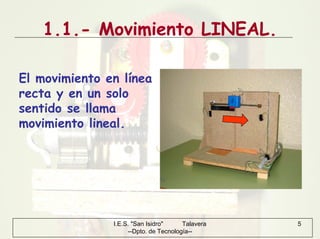 I.E.S. "San Isidro" Talavera
--Dpto. de Tecnología--
5
1.1.- Movimiento LINEAL.
El movimiento en línea
recta y en un solo
sentido se llama
movimiento lineal.
 