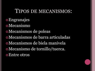 Tipos de mecanismos:Engranajes MecanismoMecanismos de poleas Mecanismos de barra articuladas Mecanismos de biela manivelaMecanismo de tornillo/tuerca.Entre otros