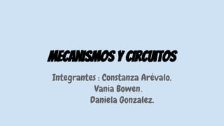 Mecanismos y circuitos
Integrantes : Constanza Arévalo.
Vania Bowen.
Daniela Gonzalez.
 