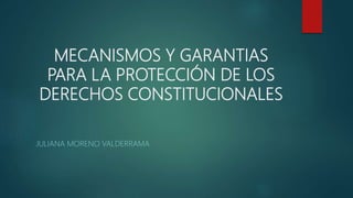 MECANISMOS Y GARANTIAS
PARA LA PROTECCIÓN DE LOS
DERECHOS CONSTITUCIONALES
JULIANA MORENO VALDERRAMA
 