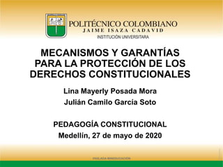 Lina Mayerly Posada Mora
Julián Camilo García Soto
PEDAGOGÍA CONSTITUCIONAL
Medellín, 27 de mayo de 2020
MECANISMOS Y GARANTÍAS
PARA LA PROTECCIÓN DE LOS
DERECHOS CONSTITUCIONALES
 