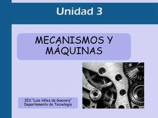 Unidad 3

      MECANISMOS Y
       MÁQUINAS



IES “Luis Vélez de Guevara”
Departamento de Tecnología
 