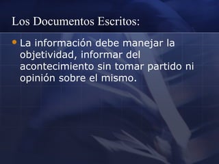 Los Documentos Escritos:
 La

información debe manejar la
objetividad, informar del
acontecimiento sin tomar partido ni
opinión sobre el mismo.

 