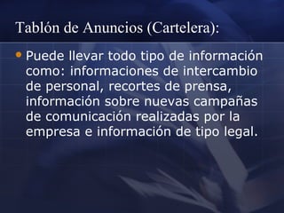 Tablón de Anuncios (Cartelera):
 Puede

llevar todo tipo de información
como: informaciones de intercambio
de personal, recortes de prensa,
información sobre nuevas campañas
de comunicación realizadas por la
empresa e información de tipo legal.

 