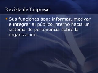 Revista de Empresa:
 Sus

funciones son: informar, motivar
e integrar al público interno hacia un
sistema de pertenencia sobre la
organización.

 