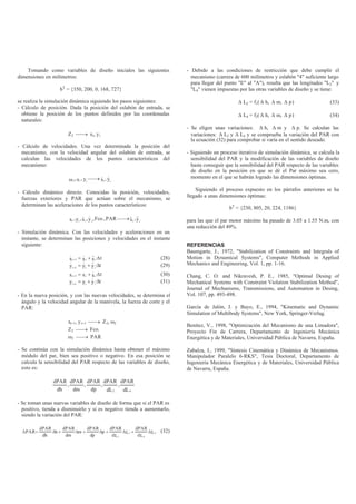 Tomando como variables de diseño iniciales las siguientes
dimensiones en milímetros:
bT
= {350, 200, 0, 168, 727}
se realiza la simulación dinámica siguiendo los pasos siguientes:
- Cálculo de posición. Dada la posición del eslabón de entrada, se
obtiene la posición de los puntos definidos por las coordenadas
naturales:
Z2 → xi, yi
- Cálculo de velocidades. Una vez determinada la posición del
mecanismo, con la velocidad angular del eslabón de entrada, se
calculan las velocidades de los puntos característicos del
mecanismo:
y,xy,x, iiii2
&&→ω
- Cálculo dinámico directo. Conocidas la posición, velocidades,
fuerzas exteriores y PAR que actúan sobre el mecanismo, se
determinan las aceleraciones de los puntos característicos:
y,xPAR.,Fco,y,x,y,x iiiiii &&&&&& →
- Simulación dinámica. Con las velocidades y aceleraciones en un
instante, se determinan las posiciones y velocidades en el instante
siguiente:
t·xxx ii1i ∆+=+ &&&& (28)
t·yyy ii1i
∆+=+
&&&& (29)
t·xxx ii1i ∆+=+ & (30)
t·yyy ii1i
∆+=+
& (31)
- En la nueva posición, y con las nuevas velocidades, se determina el
ángulo y la velocidad angular de la manivela, la fuerza de corte y el
PAR:
xi+1, yi+1 → Z2, ω2
Z2 → Fco.
ω2 → PAR
- Se continúa con la simulación dinámica hasta obtener el máximo
módulo del par, bien sea positivo o negativo. En esa posición se
calcula la sensibilidad del PAR respecto de las variables de diseño,
esto es:
dL
dPAR
,
dL
dPAR
,
dp
dPAR
,
dm
dPAR
,
dh
dPAR
42
- Se toman unas nuevas variables de diseño de forma que si el PAR es
positivo, tienda a disminuirlo y si es negativo tienda a aumentarlo,
siendo la variación del PAR:
L·
Ld
dPAR
L·
Ld
dPAR
p·
dp
dPAR
m·
dm
dPAR
h·
dh
dPAR
PAR 4
4
2
2
∆+∆+∆+∆+∆=∆ (32)
- Debido a las condiciones de restricción que debe cumplir el
mecanismo (carrera de 600 milímetros y eslabón "4" suficiente largo
para llegar del punto "E" al "A"), resulta que las longitudes "L2" y
"L4" vienen impuestas por las otras variables de diseño y se tiene:
∆ L2 = f1( ∆ h, ∆ m, ∆ p) (33)
∆ L4 = f2( ∆ h, ∆ m, ∆ p) (34)
- Se eligen unas variaciones: ∆ h, ∆ m y ∆ p. Se calculan las
variaciones: ∆ L2 y ∆ L4 y se comprueba la variación del PAR con
la ecuación (32) para comprobar si varía en el sentido deseado.
- Siguiendo un proceso iterativo de simulación dinámica, se calcula la
sensibilidad del PAR y la modificación de las variables de diseño
hasta conseguir que la sensibilidad del PAR respecto de las variables
de diseño en la posición en que se dé el Par máximo sea cero,
momento en el que se habrán logrado las dimensiones óptimas.
Siguiendo el proceso expuesto en los párrafos anteriores se ha
llegado a unas dimensiones óptimas:
bT
= {230, 805, 20, 224, 1186}
para las que el par motor máximo ha pasado de 3.05 a 1.55 N.m, con
una reducción del 49%.
REFERENCIAS
Baumgarte, J., 1972, "Stabilization of Constraints and Integrals of
Motion in Dynamical Systems", Computer Methods in Applied
Mechanics and Engineering, Vol. 1, pp. 1-16.
Chang, C. O. and Nikravesh, P. E., 1985, "Optimal Desing of
Mechanical Systems with Constraint Violation Stabilization Method",
Journal of Mechanisms, Transmissions, and Automation in Desing,
Vol. 107, pp. 493-498.
García de Jalón, J. y Bayo, E., 1994, "Kinematic and Dynamic
Simulation of Multibody Systems", New York, Springer-Verlag.
Benítez, V., 1998, "Optimización del Mecanismo de una Limadora",
Proyecto Fin de Carrera, Departamento de Ingeniería Mecánica
Energética y de Materiales, Universidad Pública de Navarra, España.
Zabalza, I., 1999, "Síntesis Cinemática y Dinámica de Mecanismos.
Manipulador Paralelo 6-RKS", Tesis Doctoral, Departamento de
Ingeniería Mecánica Energética y de Materiales, Universidad Pública
de Navarra, España.
 