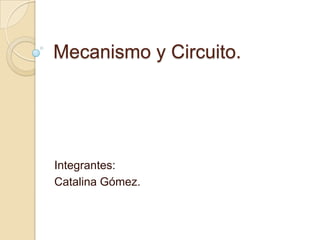 Mecanismo y Circuito. Integrantes: Catalina Gómez. 