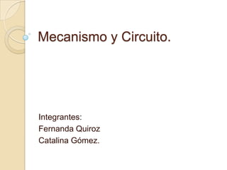 Mecanismo y Circuito. Integrantes: Fernanda Quiroz Catalina Gómez. 