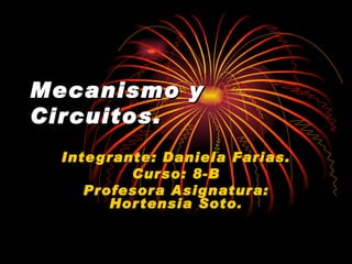Mecanismo y Circuitos. Integrante: Daniela Farias. Curso: 8-B Profesora Asignatura: Hortensia Soto. 