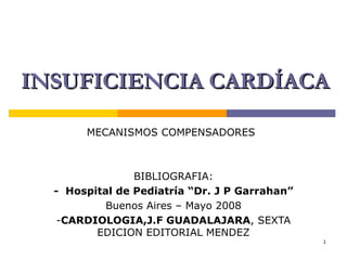 INSUFICIENCIA CARDÍACA MECANISMOS COMPENSADORES BIBLIOGRAFIA: -  Hospital de Pediatría “Dr. J P Garrahan” Buenos Aires – Ma yo  200 8 - CARDIOLOGIA,J.F GUADALAJARA , SEXTA EDICION EDITORIAL MENDEZ 