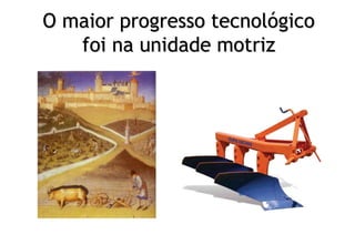 O maior progresso tecnológico
foi na unidade motriz
 
