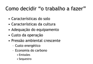 Como decidir “o trabalho a fazer”
• Características do solo
• Características da cultura
• Adequação do equipamento
• Custo da operação
• Pressão ambiental crescente
– Custo energético
– Economia do carbono
• Emissões
• Sequestro
 