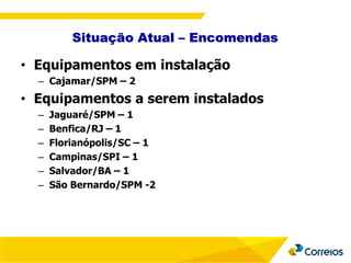 Situação Atual – Encomendas
• Equipamentos em instalação
– Cajamar/SPM – 2
• Equipamentos a serem instalados
– Jaguaré/SPM – 1
– Benfica/RJ – 1
– Florianópolis/SC – 1
– Campinas/SPI – 1
– Salvador/BA – 1
– São Bernardo/SPM -2
 