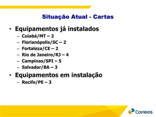 Situação Atual - Cartas
• Equipamentos já instalados
– Cuiabá/MT – 2
– Florianópolis/SC – 2
– Fortaleza/CE – 2
– Rio de Janeiro/RJ – 4
– Campinas/SPI – 5
– Salvador/BA – 3
• Equipamentos em instalação
– Recife/PE – 3
 