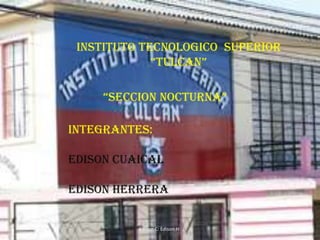 INSTITUTO TECNOLOGICO SUPERIOR
             “TULCAN”

     “SECCION NOCTURNA”

INTEGRANTES:

EDISON CUAICAL

EDISON HERRERA


          Edison C: Edison H:     1
 
