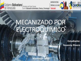 MECANIZADO POR
ELECTROQUIMICO
Estudiante:
Yovanny Rivero
Mantecal-2022
 
