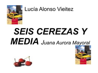 Lucía Alonso Vieitez
SEIS CEREZAS Y
MEDIA Juana Aurora Mayoral
 