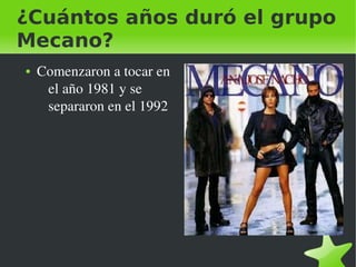 ¿Cuántos años duró el grupo
Mecano?
    ●   Comenzaron a tocar en 
         el año 1981 y se 
         separaron en el 1992




                                  
 