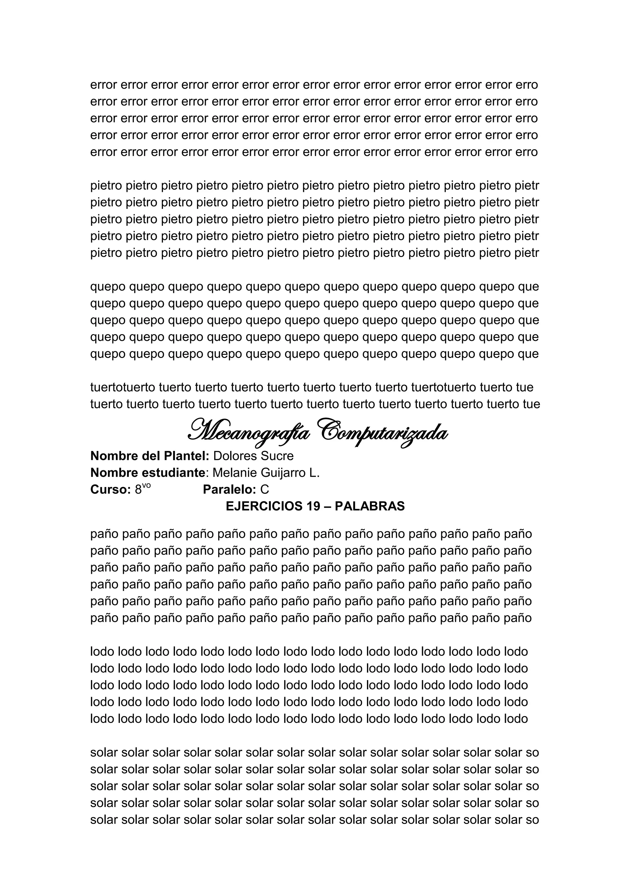 error error error error error error error error error error error error error error erro
error error error error error error error error error error error error error error erro
error error error error error error error error error error error error error error erro
error error error error error error error error error error error error error error erro
error error error error error error error error error error error error error error erro

pietro pietro pietro pietro pietro pietro pietro pietro pietro pietro pietro pietro pietr
pietro pietro pietro pietro pietro pietro pietro pietro pietro pietro pietro pietro pietr
pietro pietro pietro pietro pietro pietro pietro pietro pietro pietro pietro pietro pietr
pietro pietro pietro pietro pietro pietro pietro pietro pietro pietro pietro pietro pietr
pietro pietro pietro pietro pietro pietro pietro pietro pietro pietro pietro pietro pietr

quepo quepo quepo quepo quepo quepo quepo quepo quepo quepo quepo que
quepo quepo quepo quepo quepo quepo quepo quepo quepo quepo quepo que
quepo quepo quepo quepo quepo quepo quepo quepo quepo quepo quepo que
quepo quepo quepo quepo quepo quepo quepo quepo quepo quepo quepo que
quepo quepo quepo quepo quepo quepo quepo quepo quepo quepo quepo que

tuertotuerto tuerto tuerto tuerto tuerto tuerto tuerto tuerto tuertotuerto tuerto tue
tuerto tuerto tuerto tuerto tuerto tuerto tuerto tuerto tuerto tuerto tuerto tuerto tue

                  Mecanografía Computarizada
Nombre del Plantel: Dolores Sucre
Nombre estudiante: Melanie Guijarro L.
Curso: 8vo       Paralelo: C
                     EJERCICIOS 19 – PALABRAS

paño paño paño paño paño paño paño paño paño paño paño paño paño paño
paño paño paño paño paño paño paño paño paño paño paño paño paño paño
paño paño paño paño paño paño paño paño paño paño paño paño paño paño
paño paño paño paño paño paño paño paño paño paño paño paño paño paño
paño paño paño paño paño paño paño paño paño paño paño paño paño paño
paño paño paño paño paño paño paño paño paño paño paño paño paño paño

lodo lodo lodo lodo lodo lodo lodo lodo lodo lodo lodo lodo lodo lodo lodo lodo
lodo lodo lodo lodo lodo lodo lodo lodo lodo lodo lodo lodo lodo lodo lodo lodo
lodo lodo lodo lodo lodo lodo lodo lodo lodo lodo lodo lodo lodo lodo lodo lodo
lodo lodo lodo lodo lodo lodo lodo lodo lodo lodo lodo lodo lodo lodo lodo lodo
lodo lodo lodo lodo lodo lodo lodo lodo lodo lodo lodo lodo lodo lodo lodo lodo

solar solar solar solar solar solar solar solar solar solar solar solar solar solar so
solar solar solar solar solar solar solar solar solar solar solar solar solar solar so
solar solar solar solar solar solar solar solar solar solar solar solar solar solar so
solar solar solar solar solar solar solar solar solar solar solar solar solar solar so
solar solar solar solar solar solar solar solar solar solar solar solar solar solar so
 