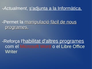 -Actualment, s'adjunta a la Informàtica.

-Permet la manipulació fàcil de nous
  programes.


-Reforça l'habilitat d'altres programes
 com el Microsoft Word o el Libre Office
 Writer
 
