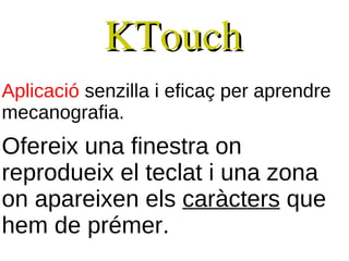 KTouch
Aplicació senzilla i eficaç per aprendre
mecanografia.
Ofereix una finestra on
reprodueix el teclat i una zona
on apareixen els caràcters que
hem de prémer.
 