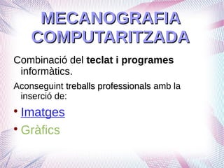 MECANOGRAFIA
    COMPUTARITZADA
Combinació del teclat i programes
 informàtics.
Aconseguint treballs professionals amb la
 inserció de:

  Imatges

  Gràfics
 