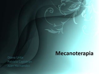 Mecanoterapia
Diana Urita
Patricia Capistran
Juan Hernandez
 